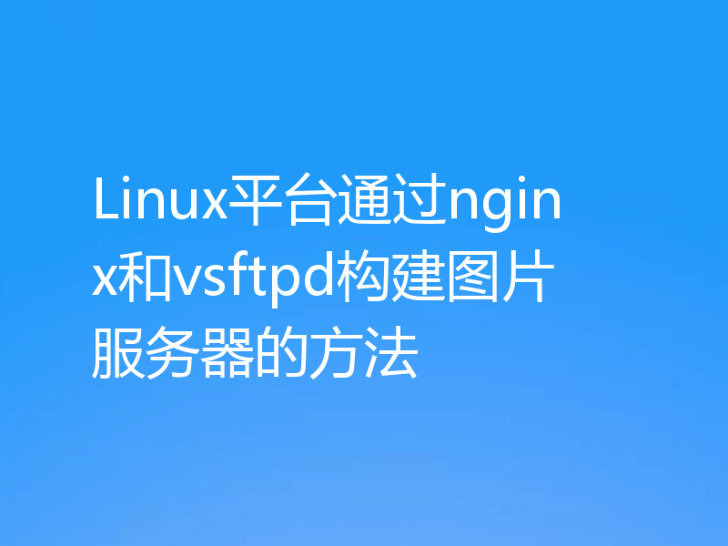 Linux平台通过nginx和vsftpd构建图片服务器的方法