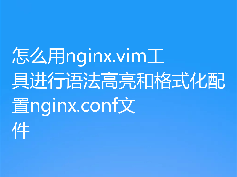 怎么用nginx.vim工具进行语法高亮和格式化配置nginx.conf文件