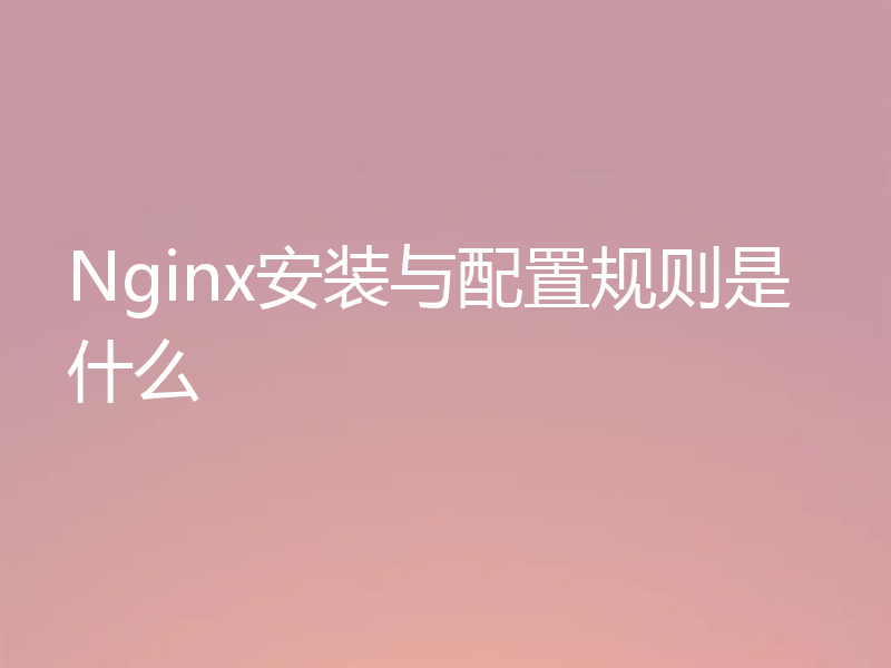 Nginx安装与配置规则是什么