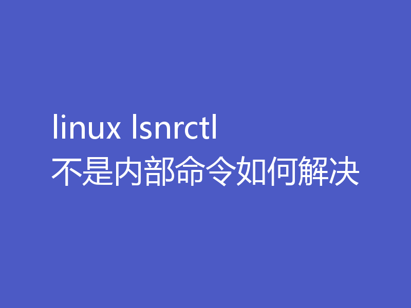 linux lsnrctl不是内部命令如何解决