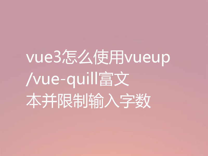 vue3怎么使用vueup/vue-quill富文本并限制输入字数