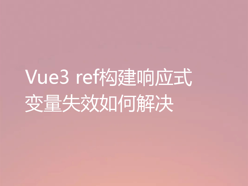 Vue3 ref构建响应式变量失效如何解决