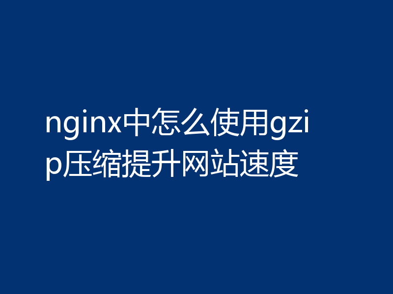 nginx中怎么使用gzip压缩提升网站速度