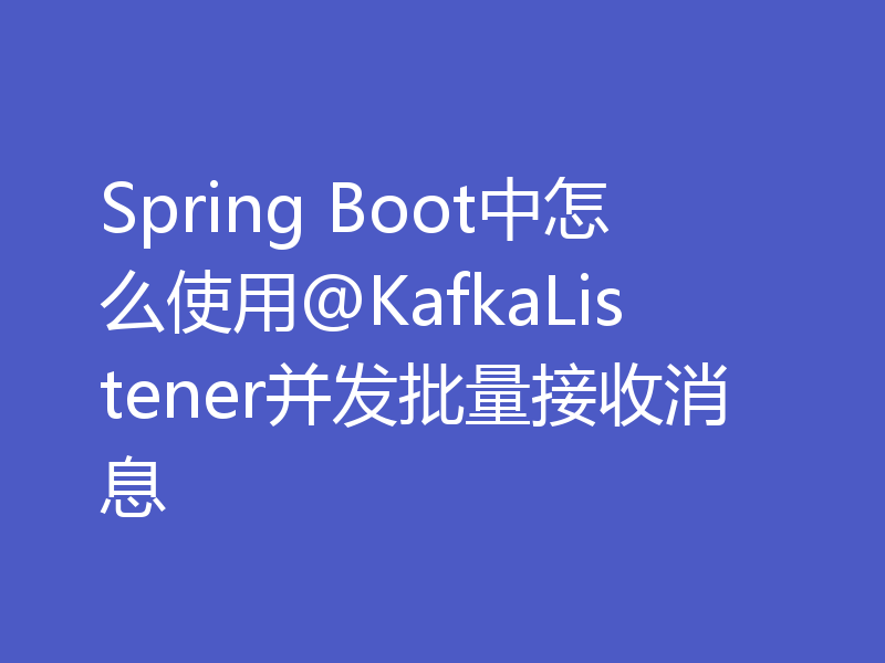 Spring Boot中怎么使用@KafkaListener并发批量接收消息