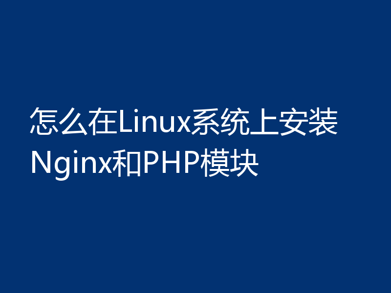 怎么在Linux系统上安装Nginx和PHP模块