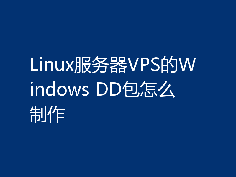 Linux服务器VPS的Windows DD包怎么制作