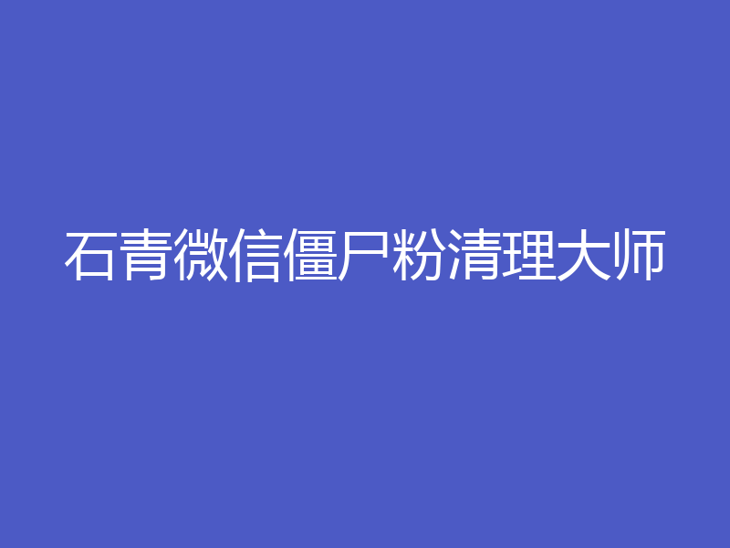 石青微信僵尸粉清理大师