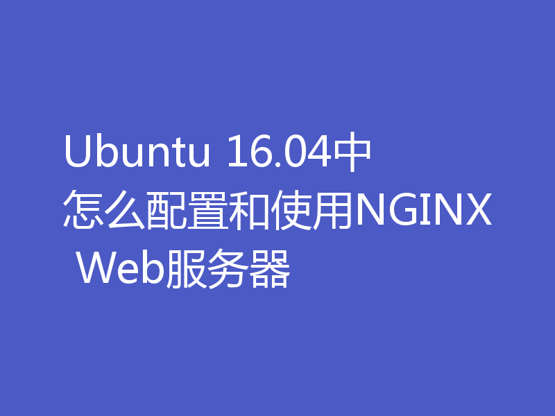 Ubuntu 16.04中怎么配置和使用NGINX Web服务器