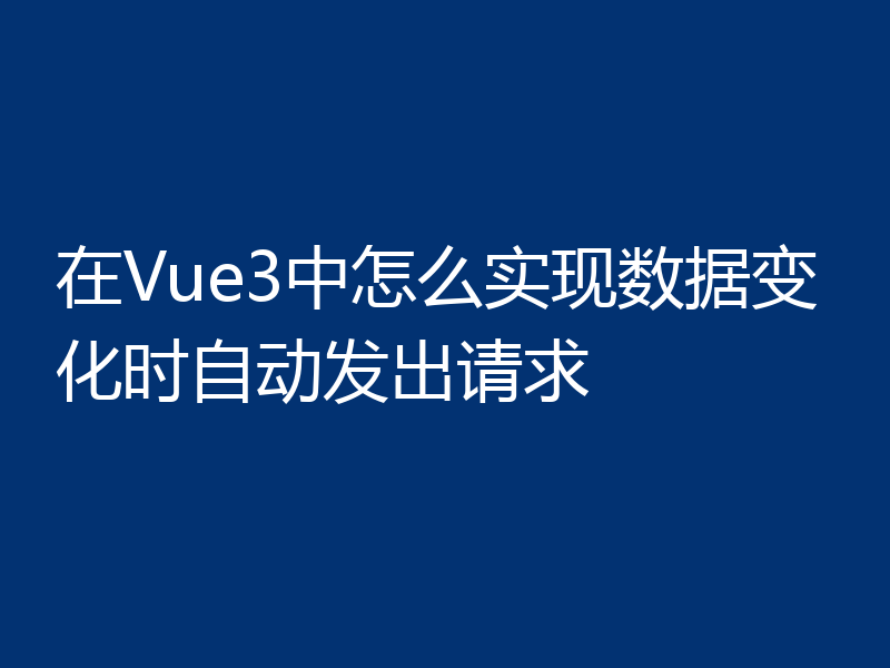 在Vue3中怎么实现数据变化时自动发出请求