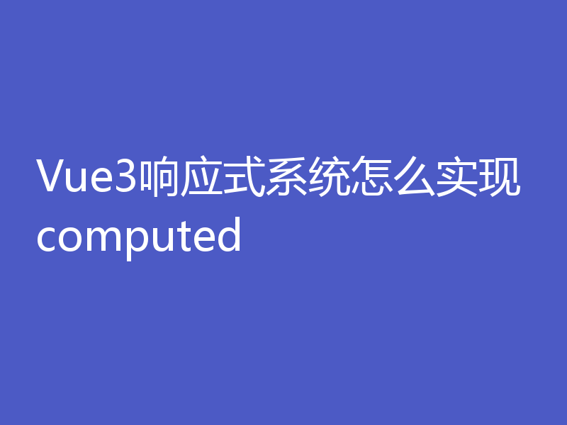 Vue3响应式系统怎么实现computed