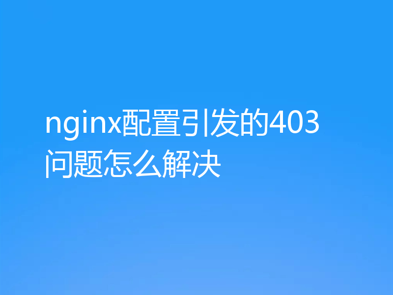 nginx配置引发的403问题怎么解决