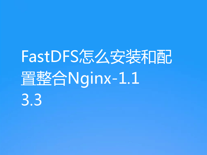 FastDFS怎么安装和配置整合Nginx-1.13.3