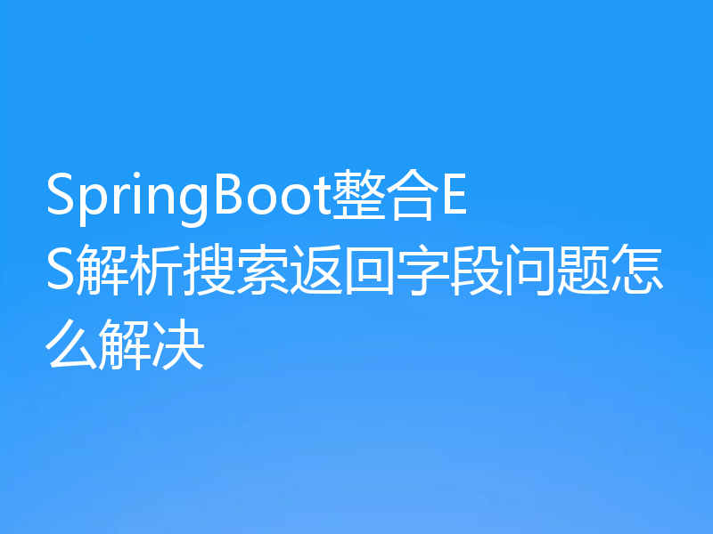 SpringBoot整合ES解析搜索返回字段问题怎么解决