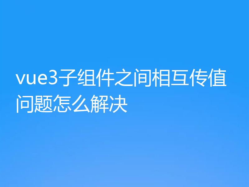 vue3子组件之间相互传值问题怎么解决