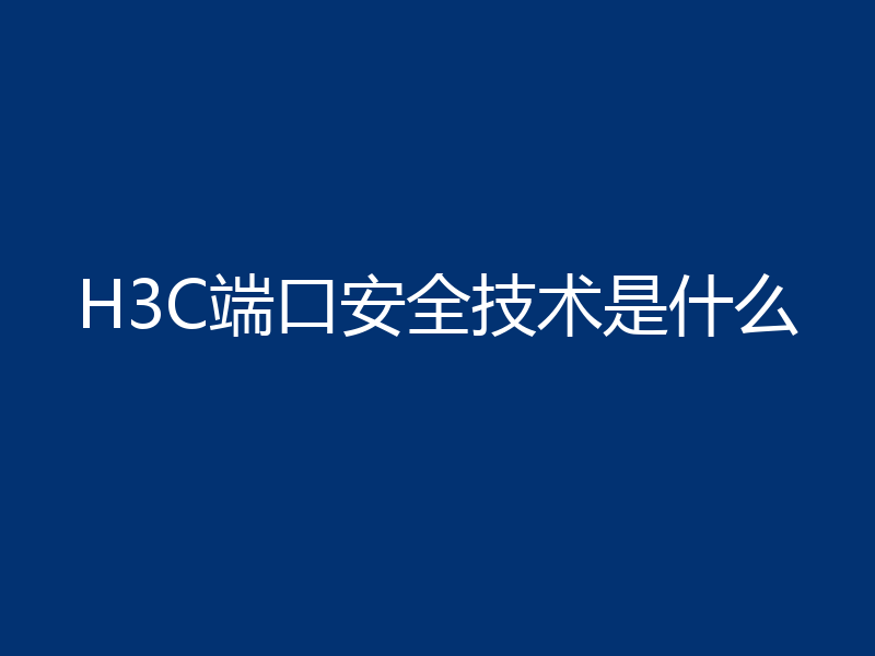 H3C端口安全技术是什么