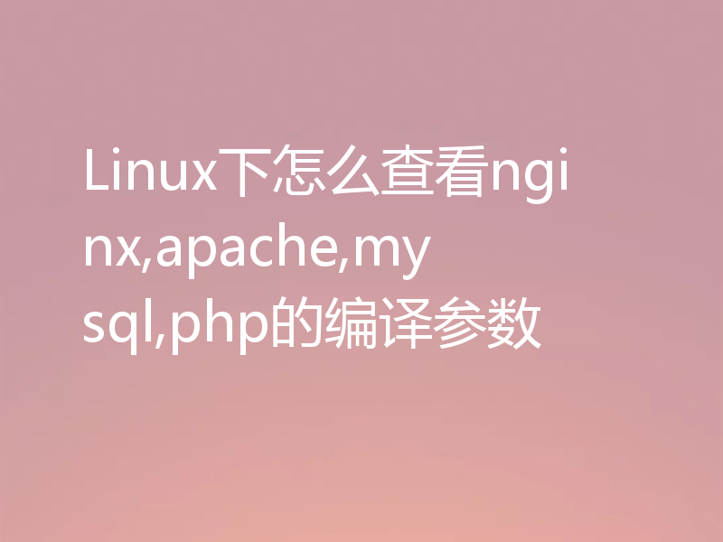 Linux下怎么查看nginx,apache,mysql,php的编译参数