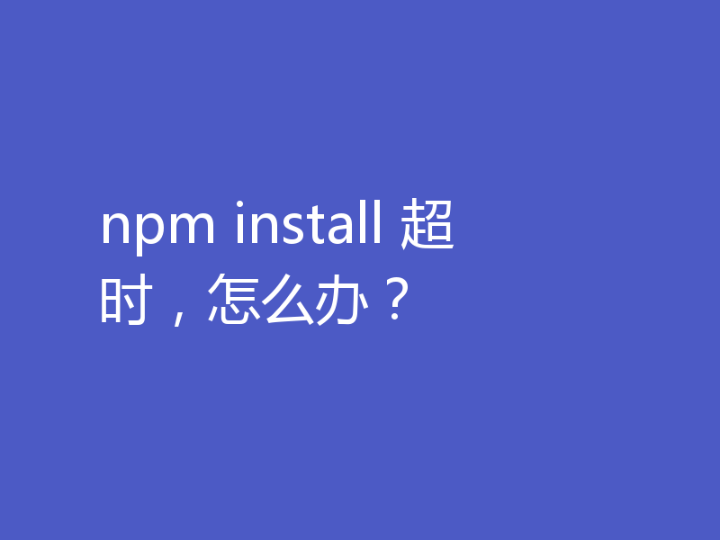 npm install 超时，怎么办？