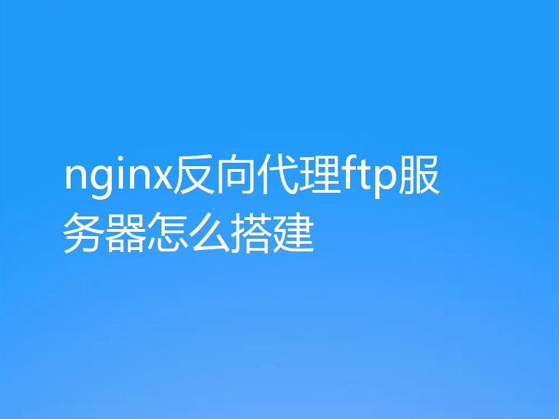 nginx反向代理ftp服务器怎么搭建