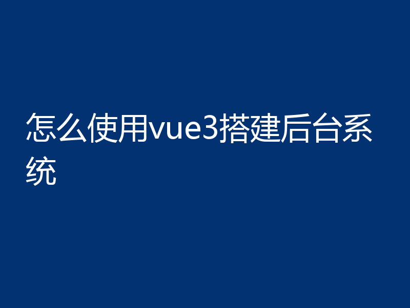 怎么使用vue3搭建后台系统