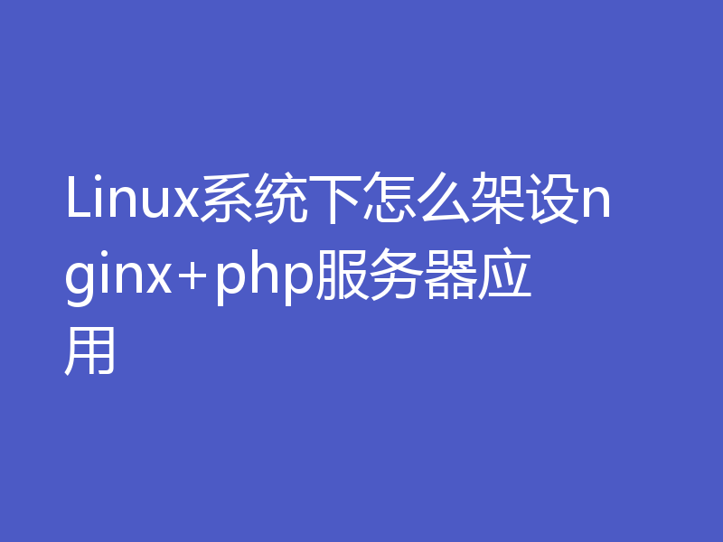 Linux系统下怎么架设nginx+php服务器应用