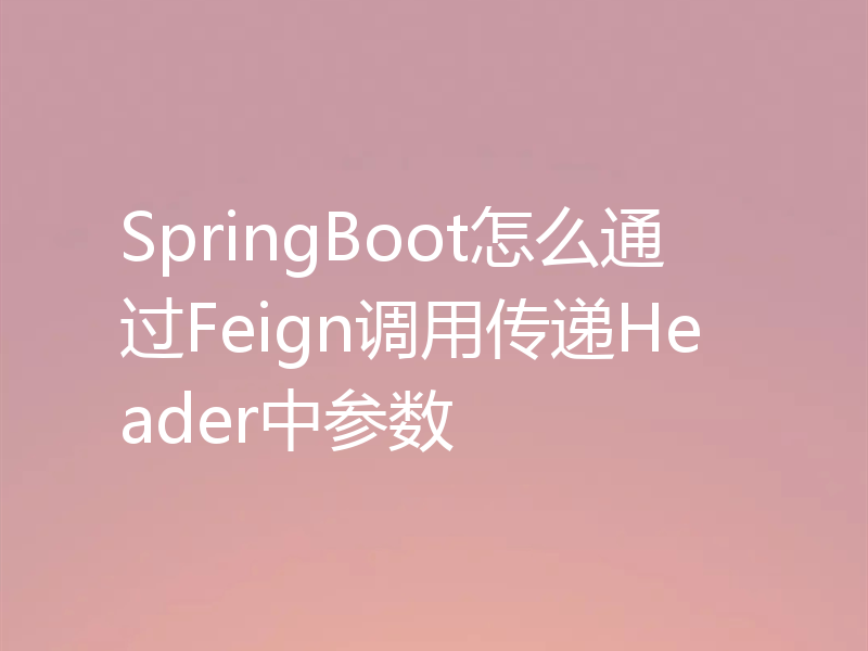 SpringBoot怎么通过Feign调用传递Header中参数