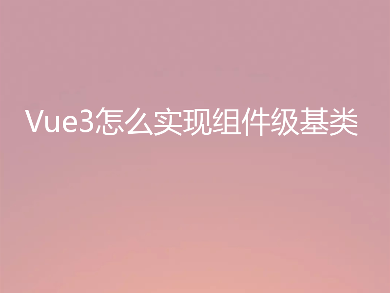 Vue3怎么实现组件级基类