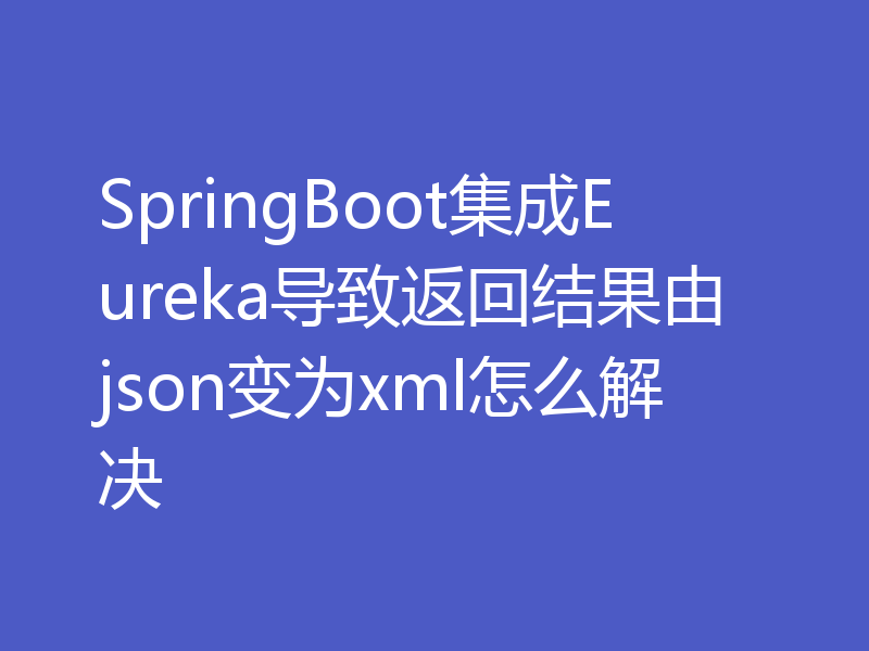 SpringBoot集成Eureka导致返回结果由json变为xml怎么解决