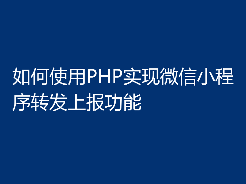 如何使用PHP实现微信小程序转发上报功能