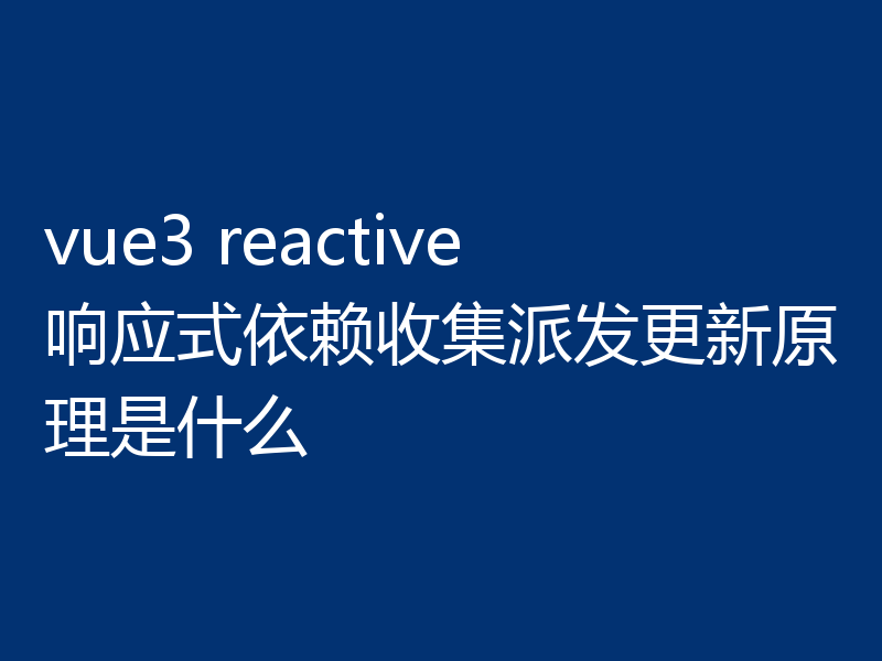 vue3 reactive响应式依赖收集派发更新原理是什么