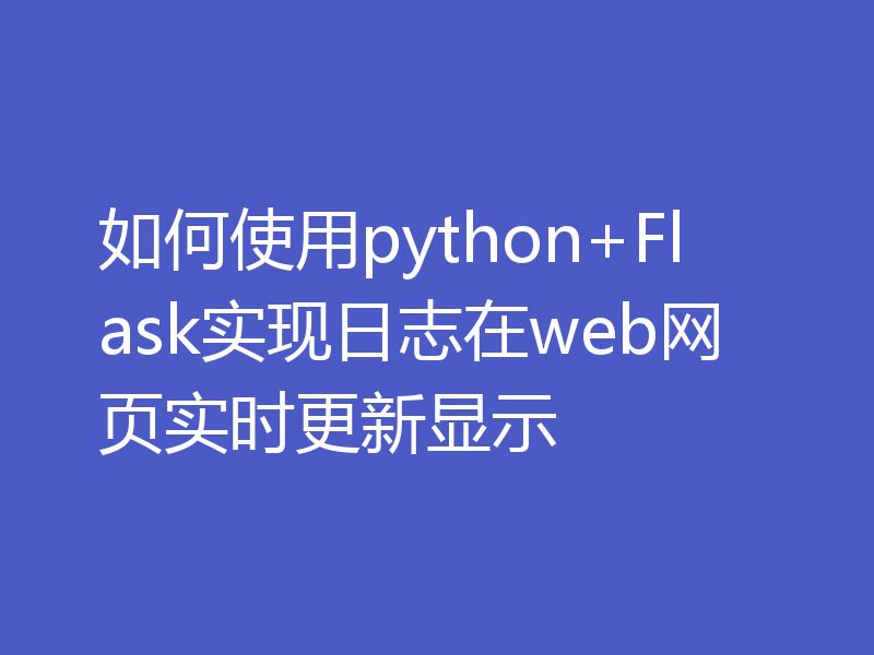 如何使用python+Flask实现日志在web网页实时更新显示