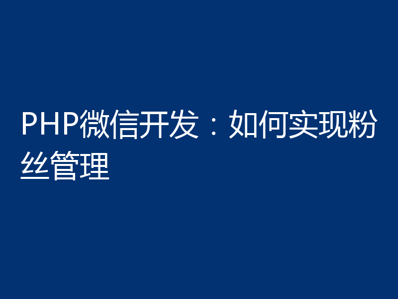 PHP微信开发：如何实现粉丝管理