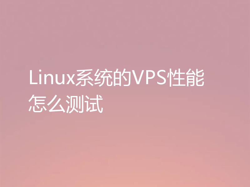 Linux系统的VPS性能怎么测试