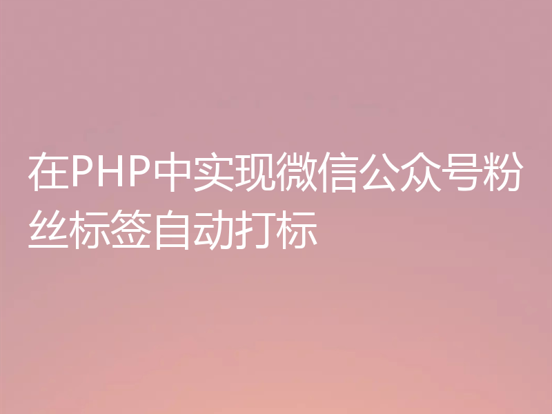 在PHP中实现微信公众号粉丝标签自动打标