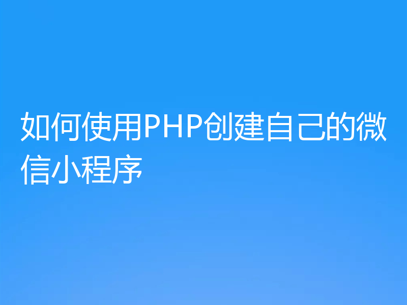 如何使用PHP创建自己的微信小程序