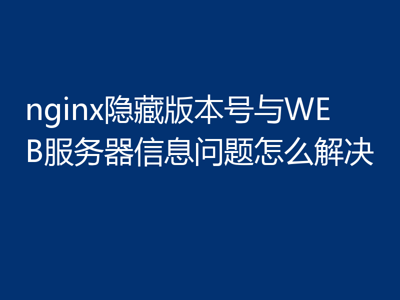 nginx隐藏版本号与WEB服务器信息问题怎么解决