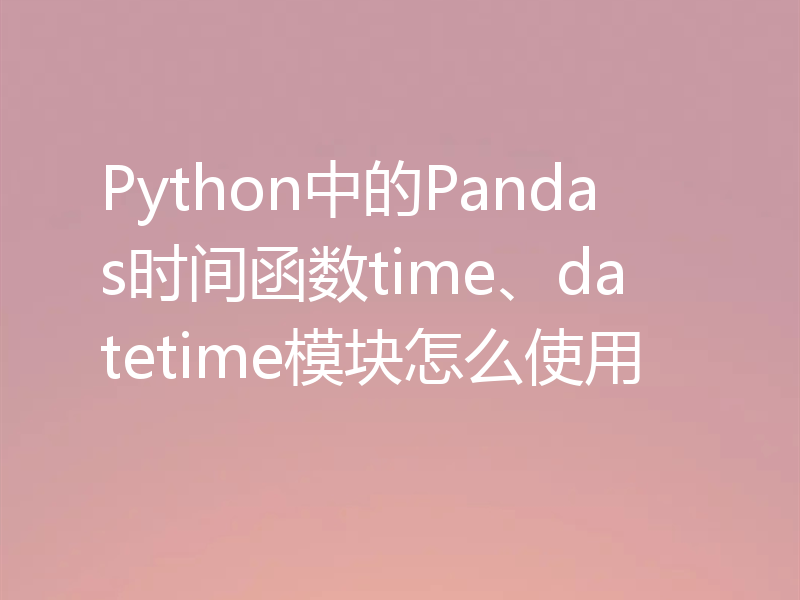 Python中的Pandas时间函数time、datetime模块怎么使用