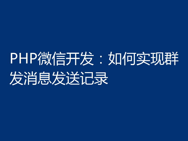 PHP微信开发：如何实现群发消息发送记录