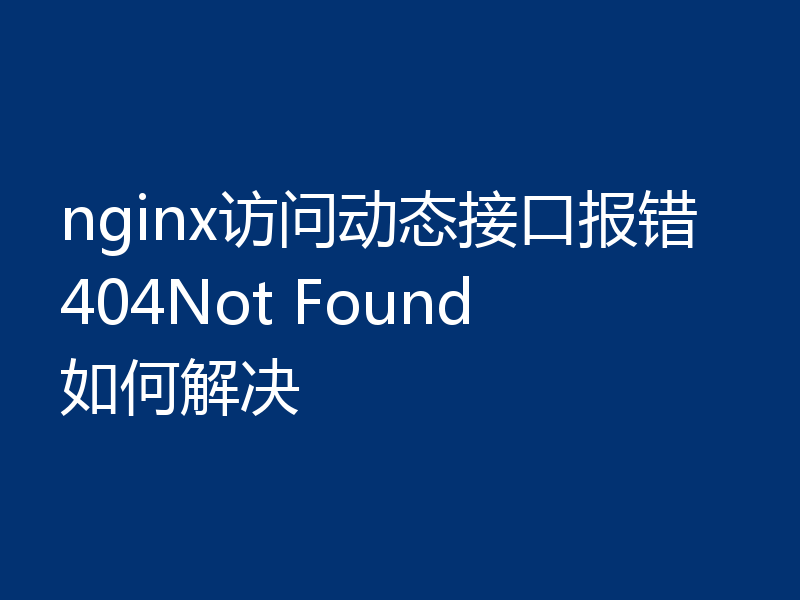 nginx访问动态接口报错404Not Found如何解决