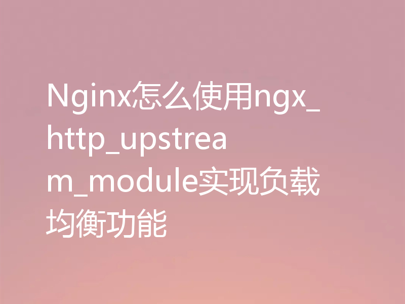 Nginx怎么使用ngx_http_upstream_module实现负载均衡功能