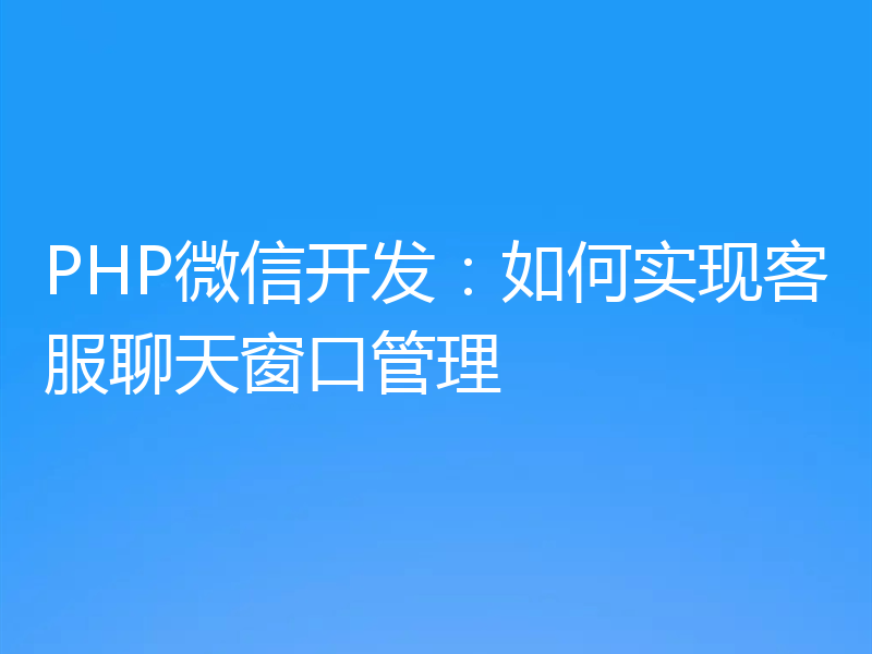 PHP微信开发：如何实现客服聊天窗口管理