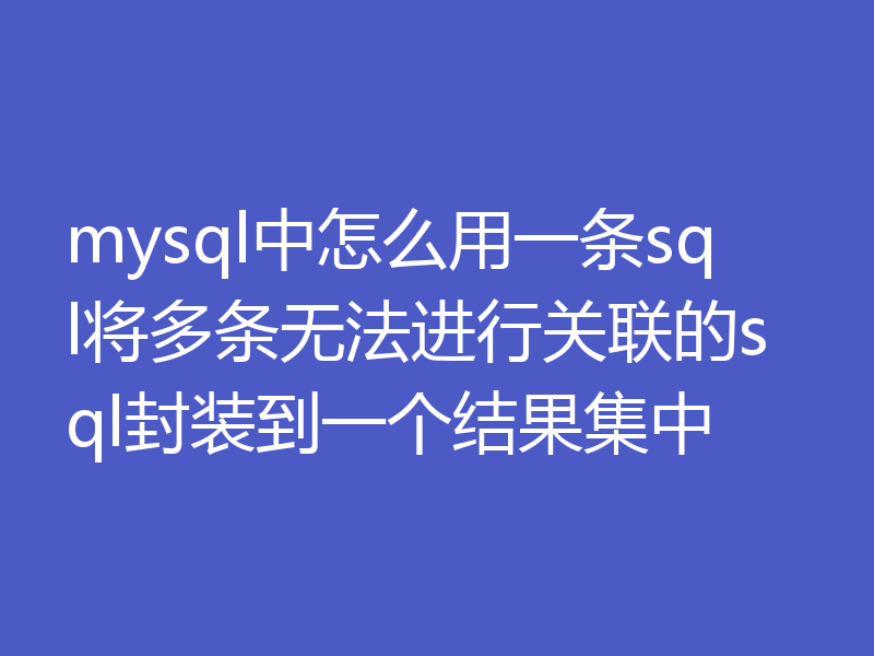 mysql中怎么用一条sql将多条无法进行关联的sql封装到一个结果集中