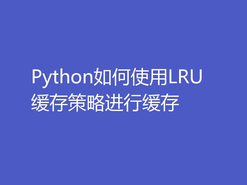 Python如何使用LRU缓存策略进行缓存