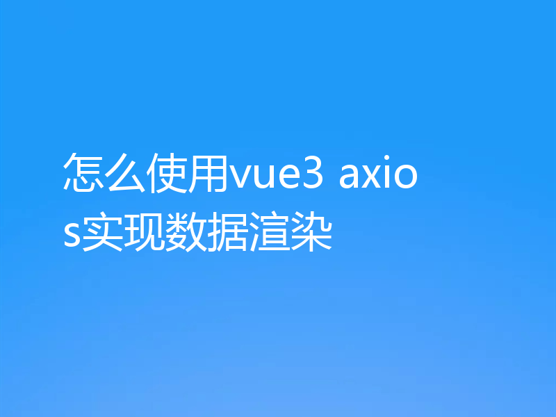 怎么使用vue3 axios实现数据渲染