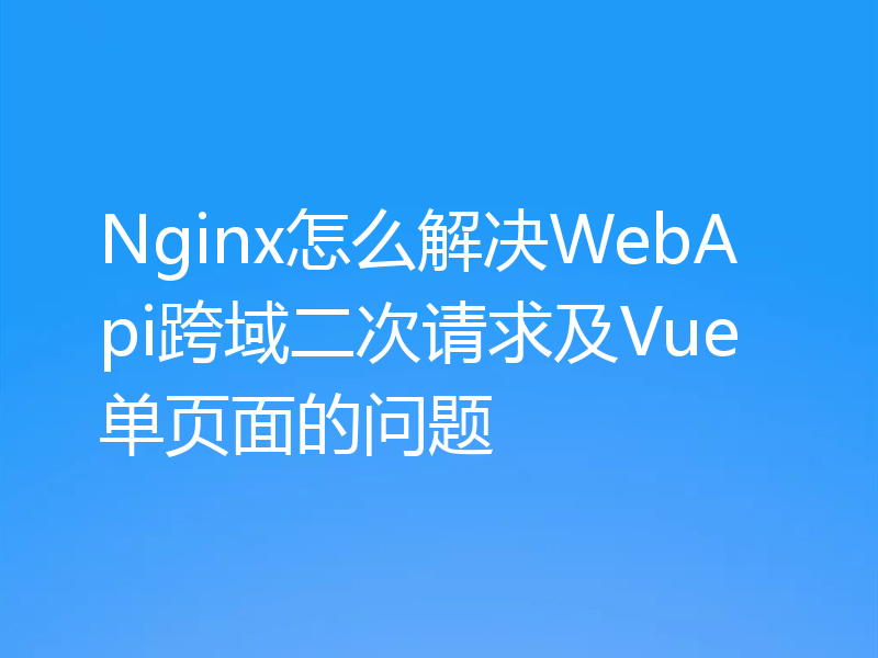 Nginx怎么解决WebApi跨域二次请求及Vue单页面的问题