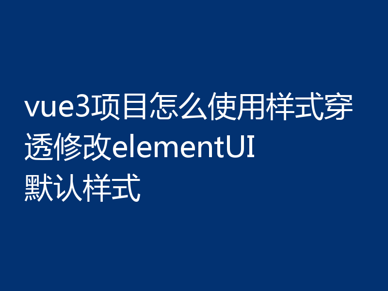 vue3项目怎么使用样式穿透修改elementUI默认样式