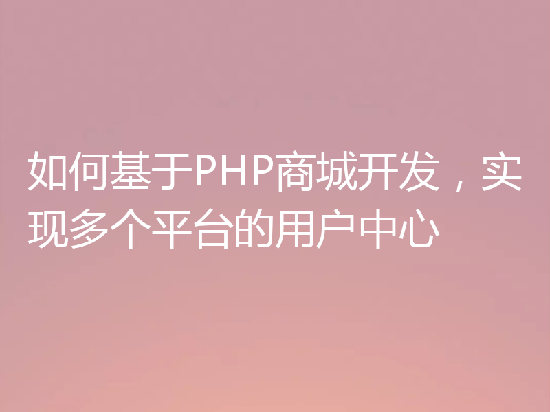 如何基于PHP商城开发，实现多个平台的用户中心