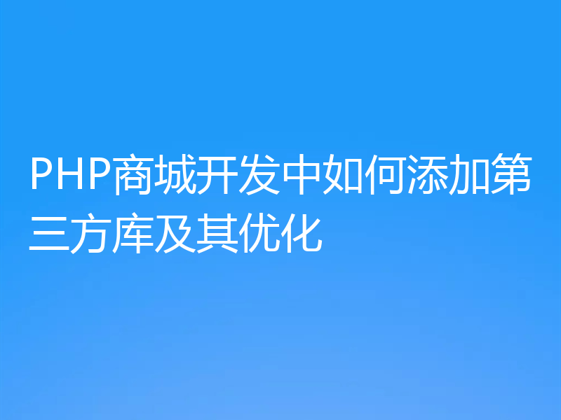 PHP商城开发中如何添加第三方库及其优化