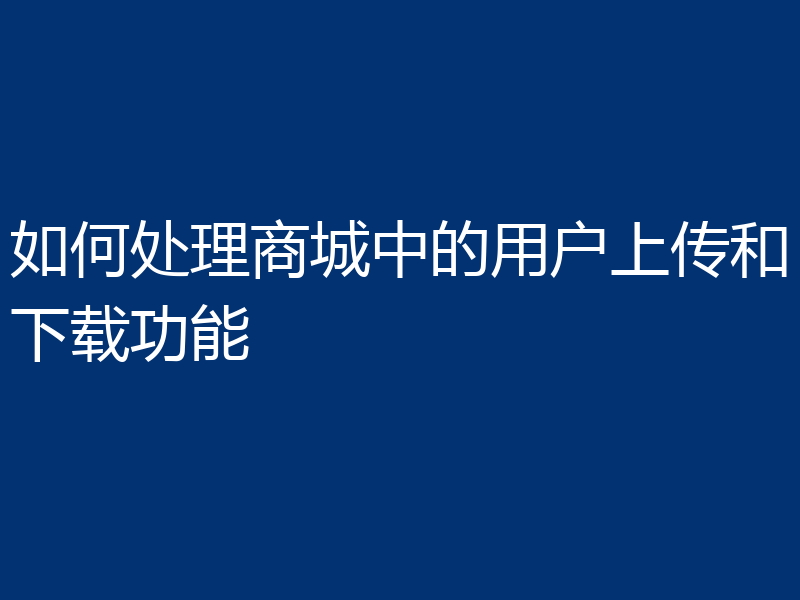 如何处理商城中的用户上传和下载功能