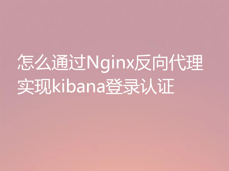 怎么通过Nginx反向代理实现kibana登录认证