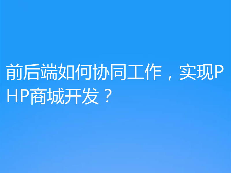 前后端如何协同工作，实现PHP商城开发？